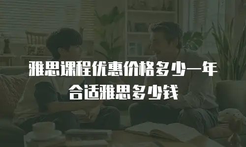 雅思课程优惠价格多少一年合适雅思多少钱