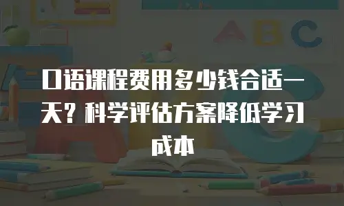 口语课程费用多少钱合适一天？科学评估方案降低学习成本