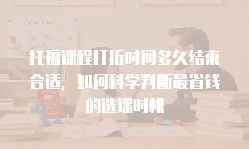 托福课程打折时间多久结束合适，如何科学判断最省钱的选课时机