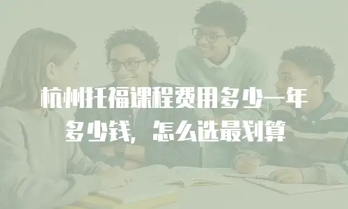 杭州托福课程费用多少一年多少钱，怎么选最划算
