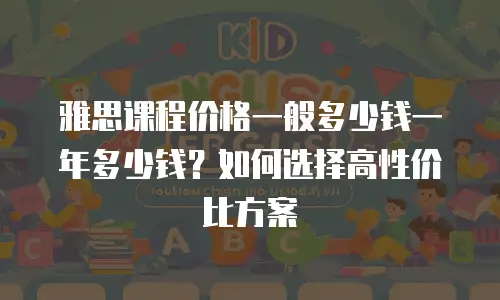雅思课程价格一般多少钱一年多少钱？如何选择高性价比方案