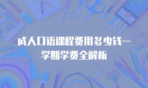 成人口语课程费用多少钱一学期学费全解析