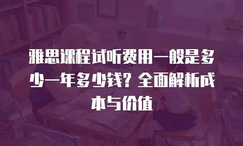 雅思课程试听费用一般是多少一年多少钱？全面解析成本与价值