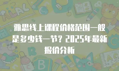 雅思线上课程价格范围一般是多少钱一节？2025年最新报价分析