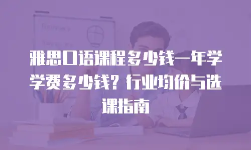 雅思口语课程多少钱一年学学费多少钱？行业均价与选课指南