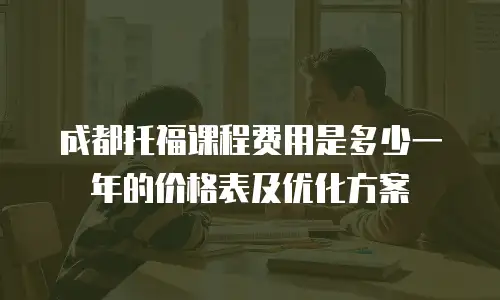 成都托福课程费用是多少一年的价格表及优化方案