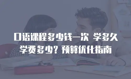 口语课程多少钱一次 学多久学费多少？预算优化指南