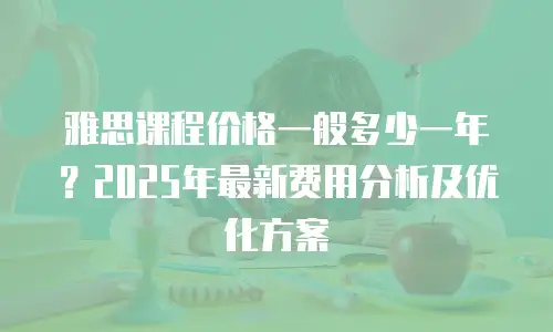 雅思课程价格一般多少一年？2025年最新费用分析及优化方案
