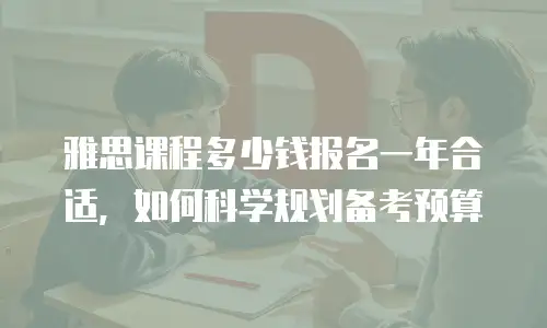 雅思课程多少钱报名一年合适，如何科学规划备考预算