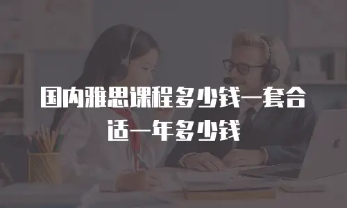 国内雅思课程多少钱一套合适一年多少钱