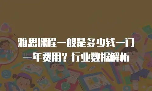 雅思课程一般是多少钱一门一年费用？行业数据解析