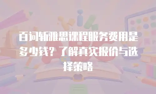 百词斩雅思课程服务费用是多少钱？了解真实报价与选择策略