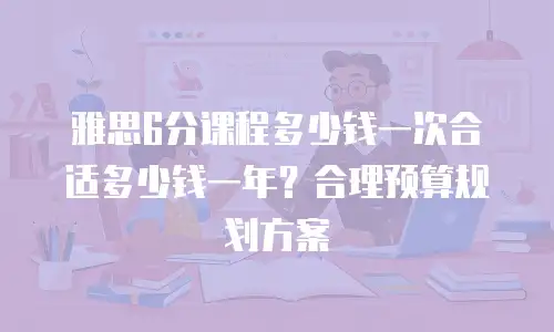 雅思6分课程多少钱一次合适多少钱一年？合理预算规划方案