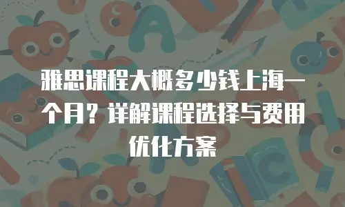 雅思课程大概多少钱上海一个月？详解课程选择与费用优化方案