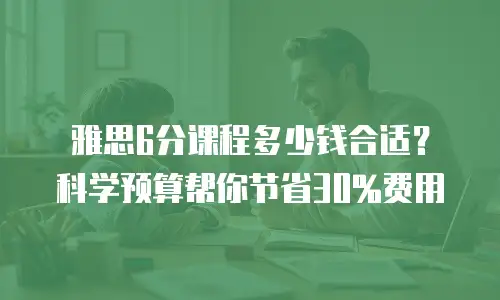 雅思6分课程多少钱合适？科学预算帮你节省30%费用