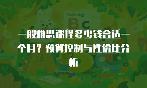 一般雅思课程多少钱合适一个月？预算控制与性价比分析