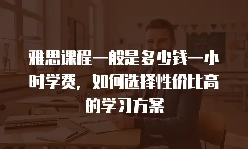 雅思课程一般是多少钱一小时学费，如何选择性价比高的学习方案