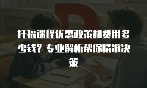 托福课程优惠政策和费用多少钱？专业解析帮你精准决策
