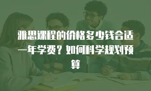 雅思课程的价格多少钱合适一年学费？如何科学规划预算