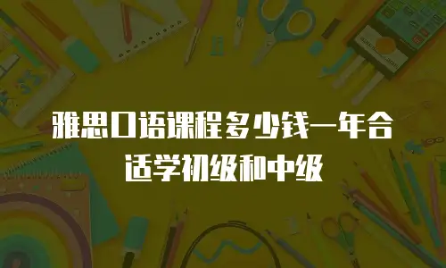 雅思口语课程多少钱一年合适学初级和中级