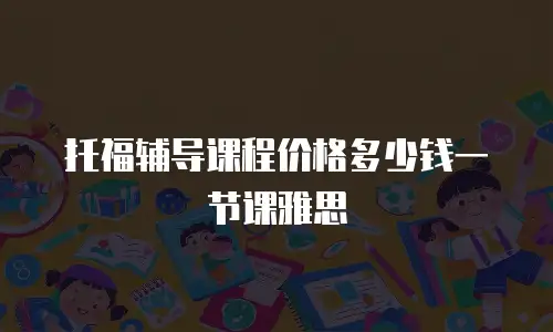 托福辅导课程价格多少钱一节课雅思