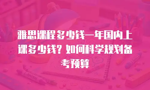 雅思课程多少钱一年国内上课多少钱？如何科学规划备考预算
