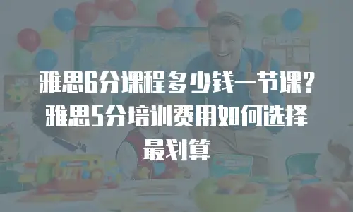 雅思6分课程多少钱一节课？雅思5分培训费用如何选择最划算