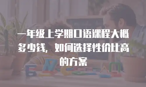 一年级上学期口语课程大概多少钱，如何选择性价比高的方案