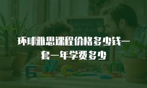 环球雅思课程价格多少钱一套一年学费多少