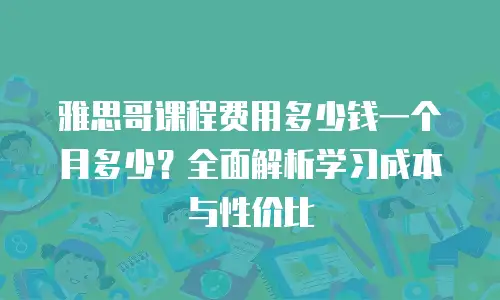 雅思哥课程费用多少钱一个月多少？全面解析学习成本与性价比