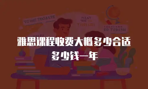 雅思课程收费大概多少合适多少钱一年