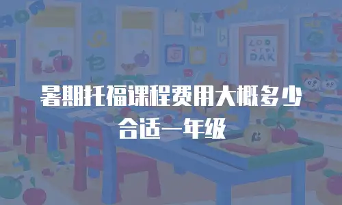 暑期托福课程费用大概多少合适一年级