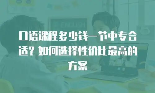 口语课程多少钱一节中专合适？如何选择性价比最高的方案