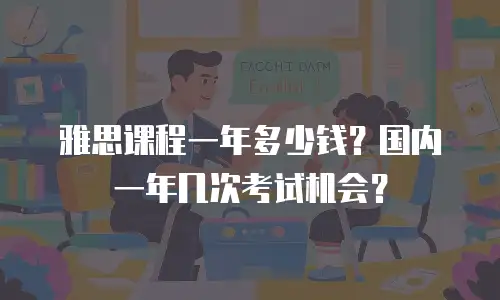 雅思课程一年多少钱？国内一年几次考试机会？