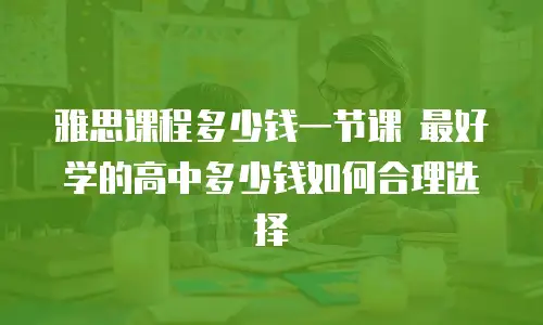 雅思课程多少钱一节课 最好学的高中多少钱如何合理选择