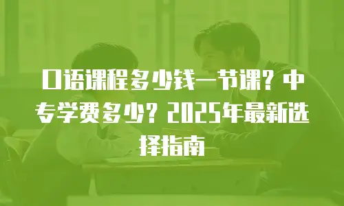 口语课程多少钱一节课？中专学费多少？2025年最新选择指南