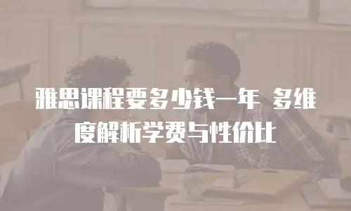 雅思课程要多少钱一年 多维度解析学费与性价比