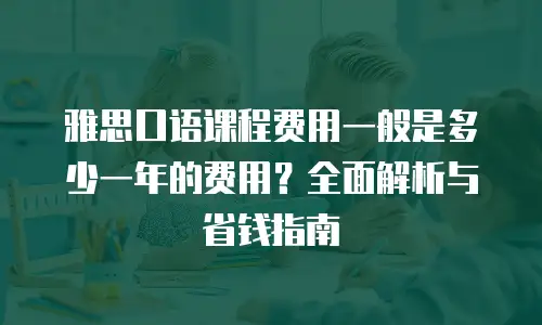 雅思口语课程费用一般是多少一年的费用？全面解析与省钱指南