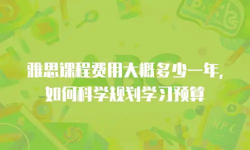 雅思课程费用大概多少一年，如何科学规划学习预算