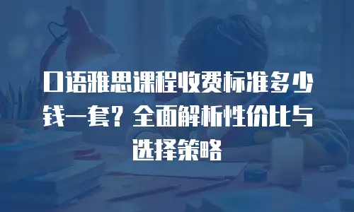 口语雅思课程收费标准多少钱一套？全面解析性价比与选择策略