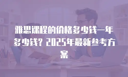 雅思课程的价格多少钱一年多少钱？2025年最新参考方案