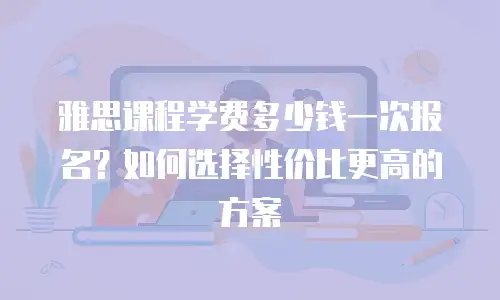 雅思课程学费多少钱一次报名？如何选择性价比更高的方案