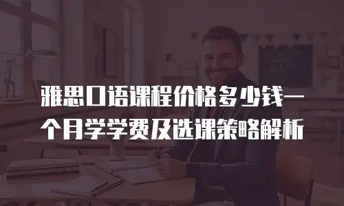 雅思口语课程价格多少钱一个月学学费及选课策略解析