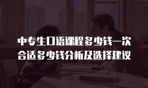 中专生口语课程多少钱一次合适多少钱分析及选择建议