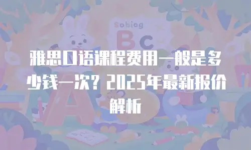 雅思口语课程费用一般是多少钱一次？2025年最新报价解析