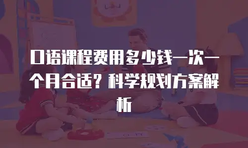 口语课程费用多少钱一次一个月合适？科学规划方案解析