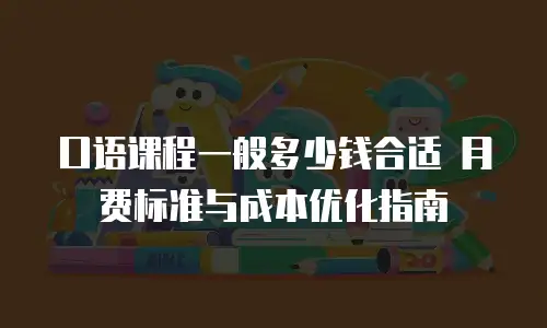 口语课程一般多少钱合适 月费标准与成本优化指南