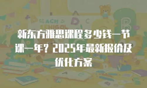 新东方雅思课程多少钱一节课一年？2025年最新报价及优化方案