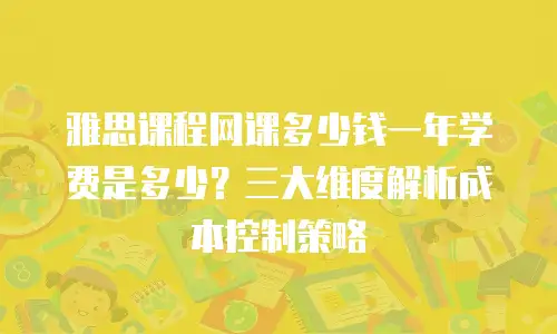 雅思课程网课多少钱一年学费是多少？三大维度解析成本控制策略
