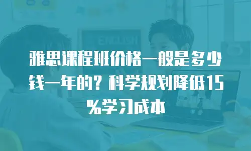 雅思课程班价格一般是多少钱一年的？科学规划降低15%学习成本